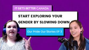 It Gets Better Canada logo. Text: Start exploring your gender by slowing down. Our Pride Our Stories EP 3