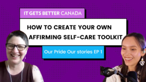 It Gets Better Canada logo. Text: How to create your own affirming self-care toolkit. Our Pride Our Stories Episode 1