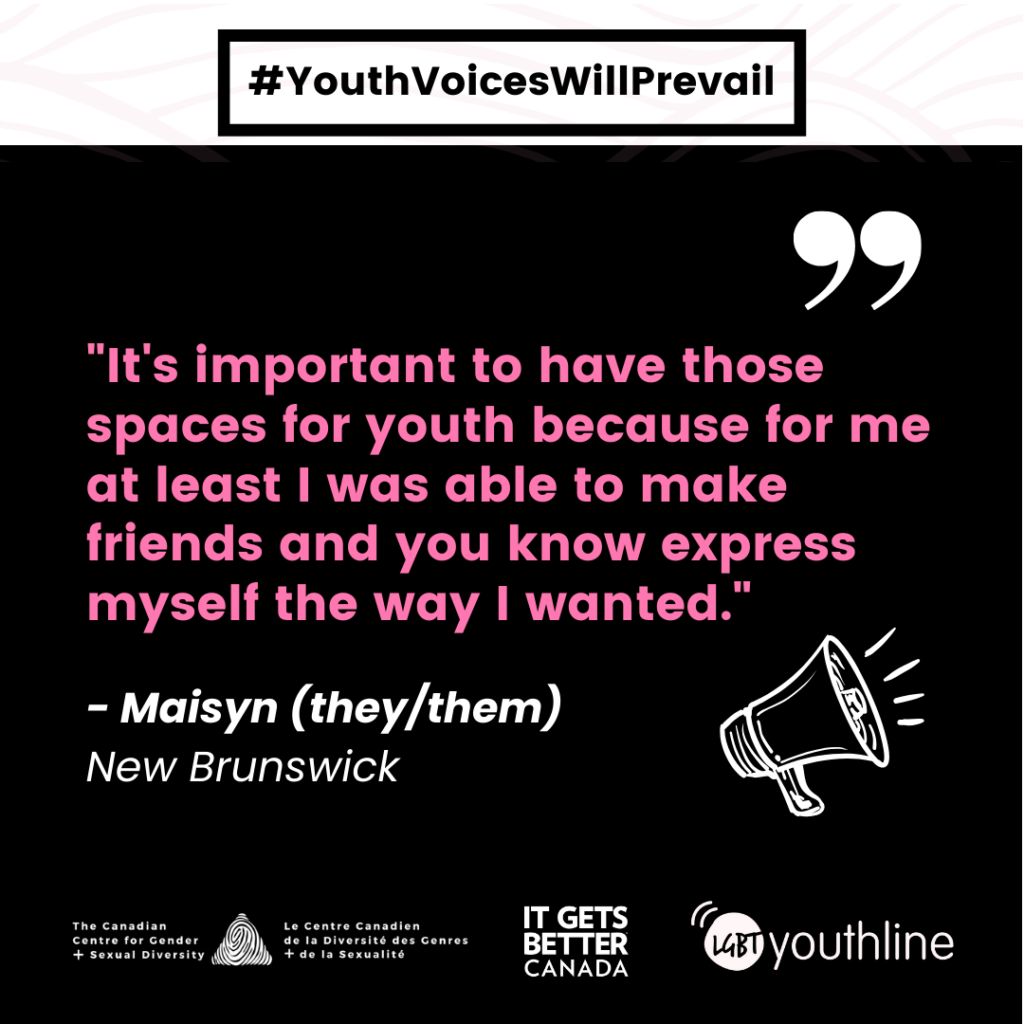 Pictured is a graphic with the #YouthVoicesWillPrevail logo featuring the following quote "It's important to have those spaces for youth because for me at least I was able to make friends and you know express myself the way I wanted." - Maisyn (They/them) New Brunswick